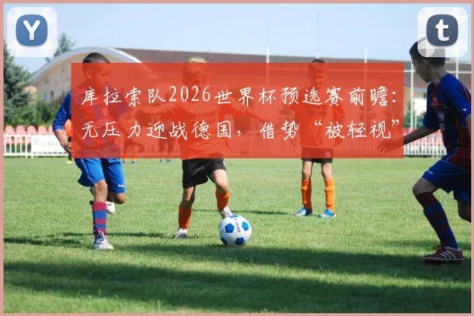 库拉索队2026世界杯预选赛前瞻：无压力迎战德国，借势“被轻视”心态寻求突破