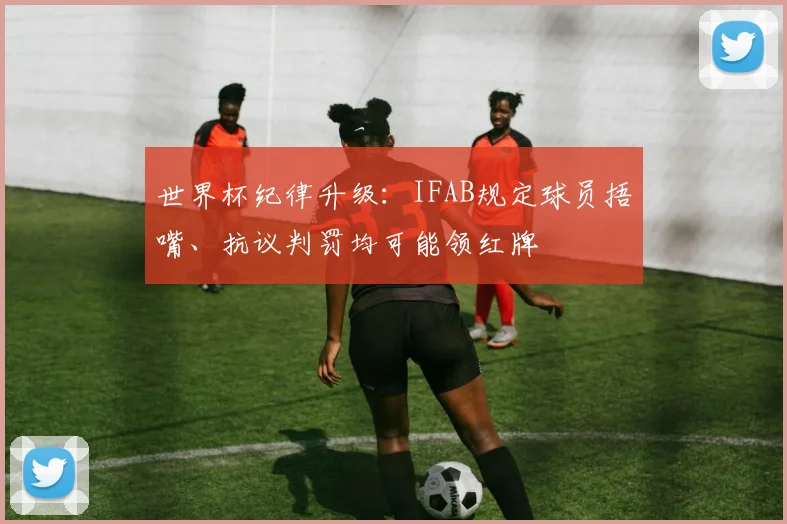 世界杯纪律升级:IFAB规定球员捂嘴、抗议判罚均可能领红牌