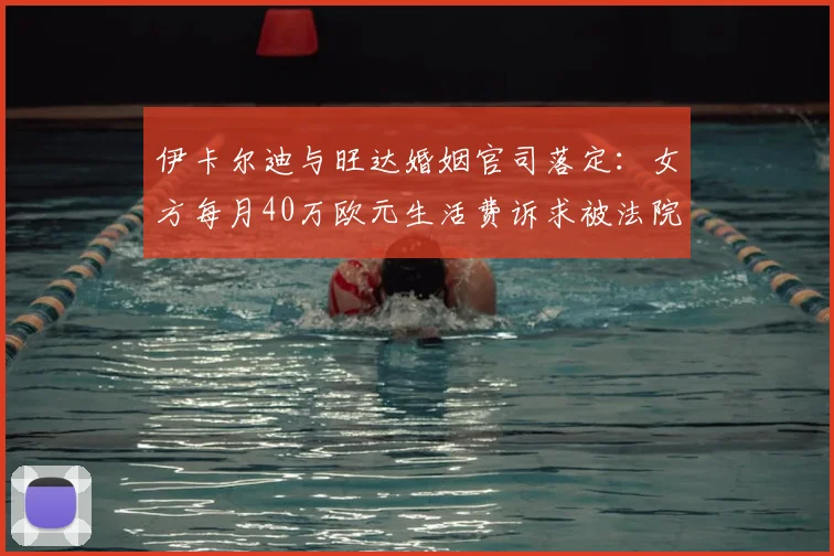 伊卡尔迪与旺达婚姻官司落定:女方每月40万欧元生活费诉求被法院驳回,球星终获喘息