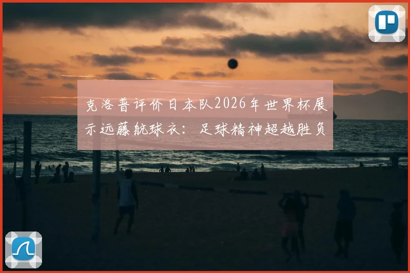克洛普评价日本队2026年世界杯展示远藤航球衣:足球精神超越胜负的动人时刻解读