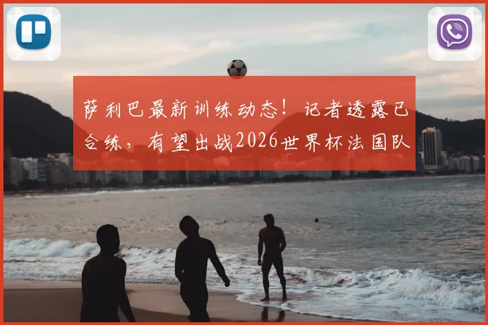 萨利巴最新训练动态!记者透露已合练,有望出战2026世界杯法国队首场比赛