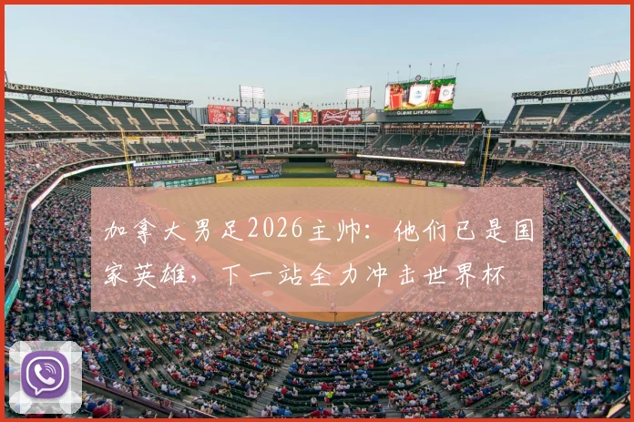 加拿大男足2026主帅：他们已是国家英雄，下一站全力冲击世界杯