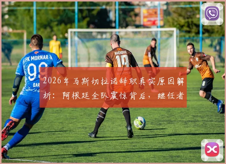 2026年马斯切拉诺辞职真实原因解析:阿根廷全队震惊背后,继任者人选与球队未来影响分析