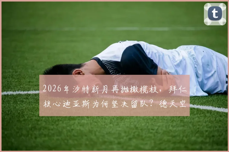2026年沙特新月再抛橄榄枝,拜仁核心迪亚斯为何坚决留队?德天空披露转会内幕