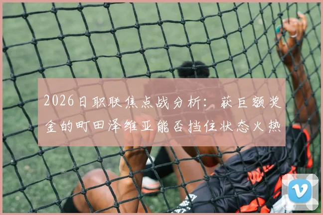 2026日职联焦点战分析：获巨额奖金的町田泽维亚能否挡住状态火热的浦和红钻？附双方历史交锋与阵容解读