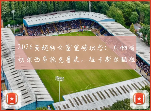 2026英超转会窗重磅动态：利物浦切尔西争抢克鲁皮，纽卡斯尔瞄准乌加特，最新流言深度追踪