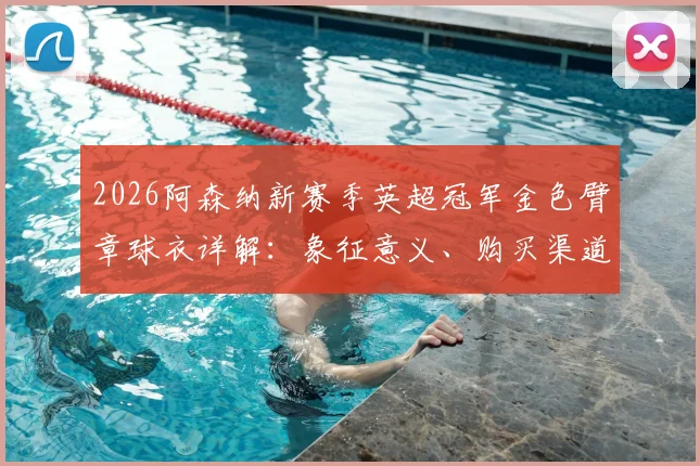2026阿森纳新赛季英超冠军金色臂章球衣详解：象征意义、购买渠道与球员版球迷版区别全指南