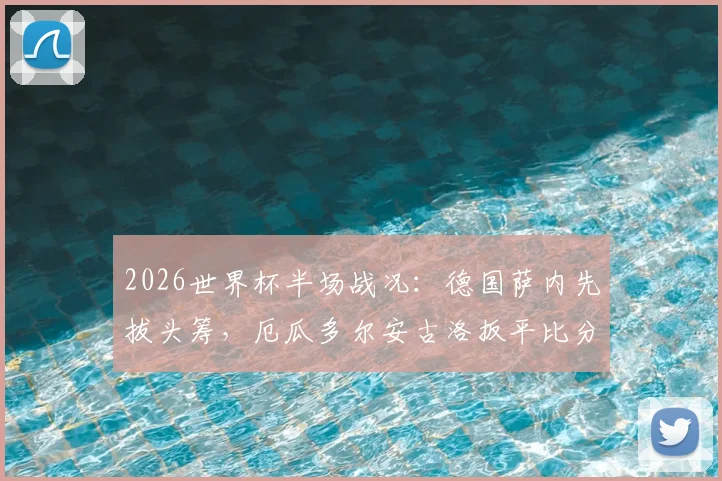 2026世界杯半场战况：德国萨内先拔头筹，厄瓜多尔安古洛扳平比分，1-1精彩回顾