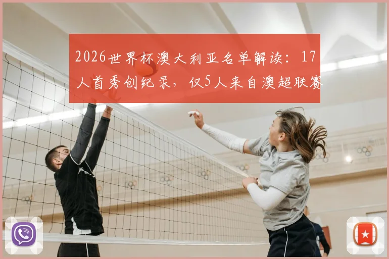 2026世界杯澳大利亚名单解读:17人首秀创纪录,仅5人来自澳超联赛,海外球员占比揭示青训新趋势