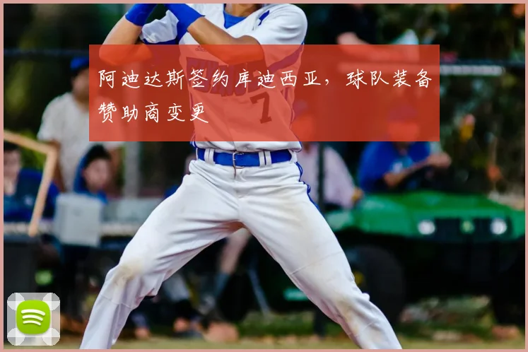 阿迪达斯签约库迪西亚，球队装备赞助商变更