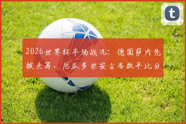 2026世界杯半场战况：德国萨内先拔头筹，厄瓜多尔安古洛扳平比分，1-1精彩回顾