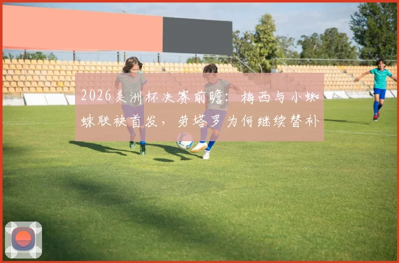 2026美洲杯决赛前瞻:梅西与小蜘蛛联袂首发,劳塔罗为何继续替补?深度解析阿根廷锋线选择