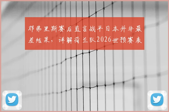 邓弗里斯赛后直言战平日本并非最差结果，详解荷兰队2026世预赛表现及三大提升关键点