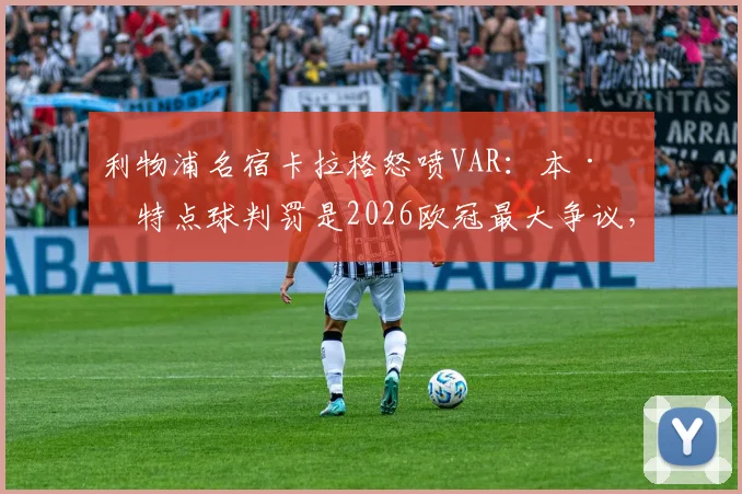 利物浦名宿卡拉格怒喷VAR：本·怀特点球判罚是2026欧冠最大争议，足球规则正在被误读？