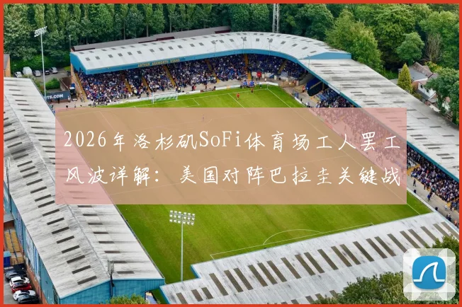 2026年洛杉矶SoFi体育场工人罢工风波详解：美国对阵巴拉圭关键战面临变数，球迷需提前了解这些应对方案