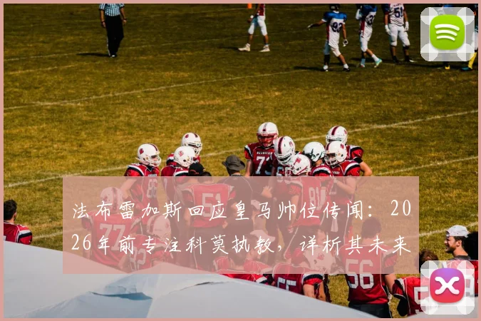 法布雷加斯回应皇马帅位传闻：2026年前专注科莫执教，详析其未来规划与教练生涯前景