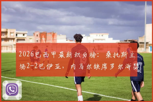 2026巴西甲最新积分榜：桑托斯主场2-2巴伊亚，内马尔缺席罗尔海瑟独中两元，附全场录像回放及技术统计