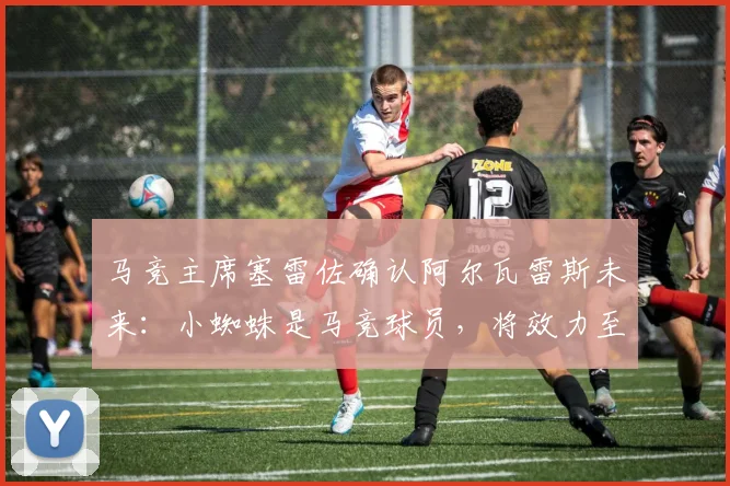 马竞主席塞雷佐确认阿尔瓦雷斯未来:小蜘蛛是马竞球员,将效力至2026