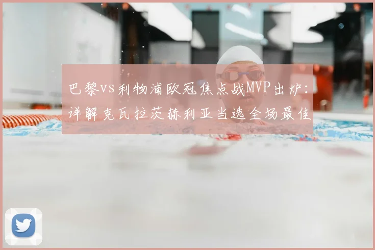 巴黎vs利物浦欧冠焦点战MVP出炉：详解克瓦拉茨赫利亚当选全场最佳球员的原因与技术特点