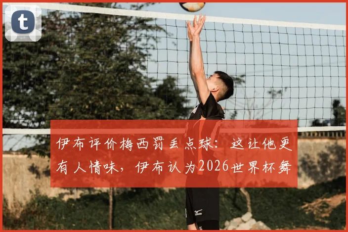 伊布评价梅西罚丢点球:这让他更有人情味,伊布认为2026世界杯舞台目前由梅西主导