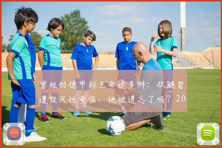曾经的德甲标王命运多舛：双腿皆遭毁灭性重伤，他被遗忘了吗？2026年再回首