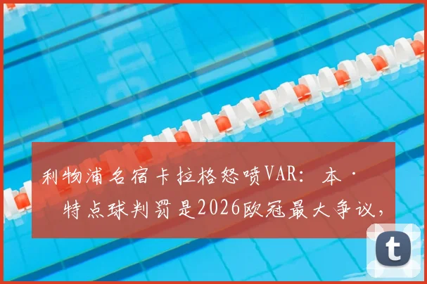 利物浦名宿卡拉格怒喷VAR：本·怀特点球判罚是2026欧冠最大争议，足球规则正在被误读？