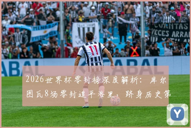 2026世界杯零封榜深度解析：库尔图瓦8场零封追平洛里，跻身历史第三的门将传奇