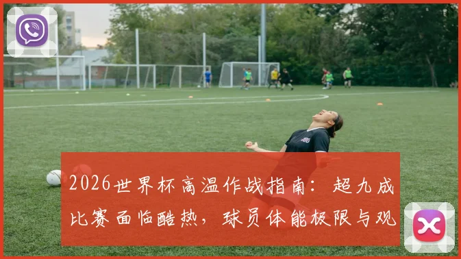 2026世界杯高温作战指南：超九成比赛面临酷热，球员体能极限与观赛生存手册