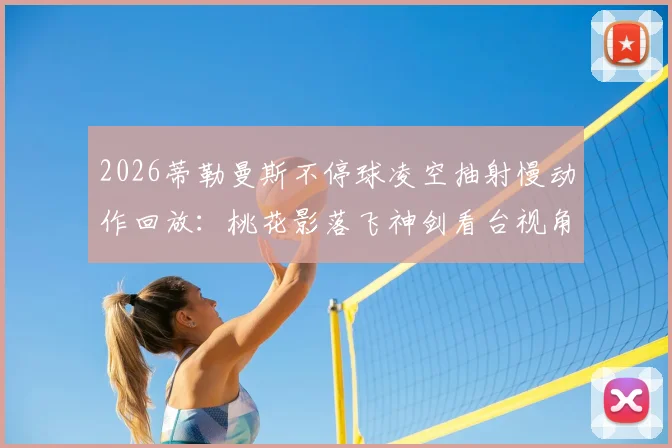 2026蒂勒曼斯不停球凌空抽射慢动作回放：桃花影落飞神剑看台视角视频集锦与技巧分析