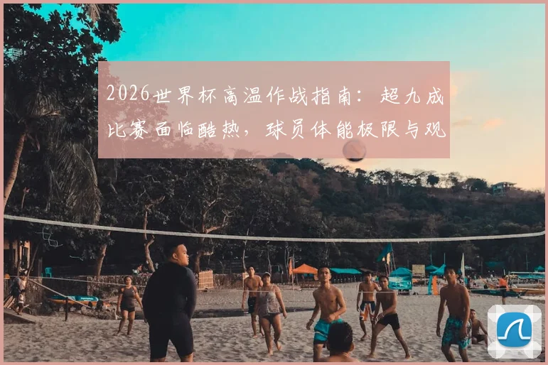 2026世界杯高温作战指南:超九成比赛面临酷热,球员体能极限与观赛生存手册