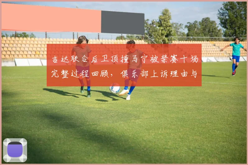 吉达联合后卫顶撞马宁被禁赛十场完整过程回顾，俱乐部上诉理由与亚足联判罚标准分析