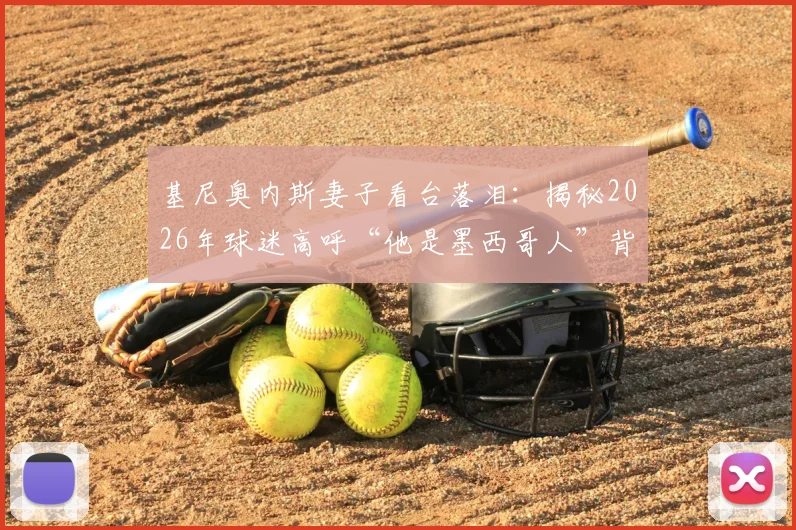 基尼奥内斯妻子看台落泪：揭秘2026年球迷高呼“他是墨西哥人”背后的感人故事
