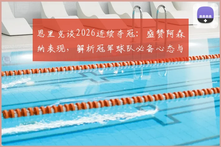 恩里克谈2026连续夺冠：盛赞阿森纳表现，解析冠军球队必备心态与竞技水准