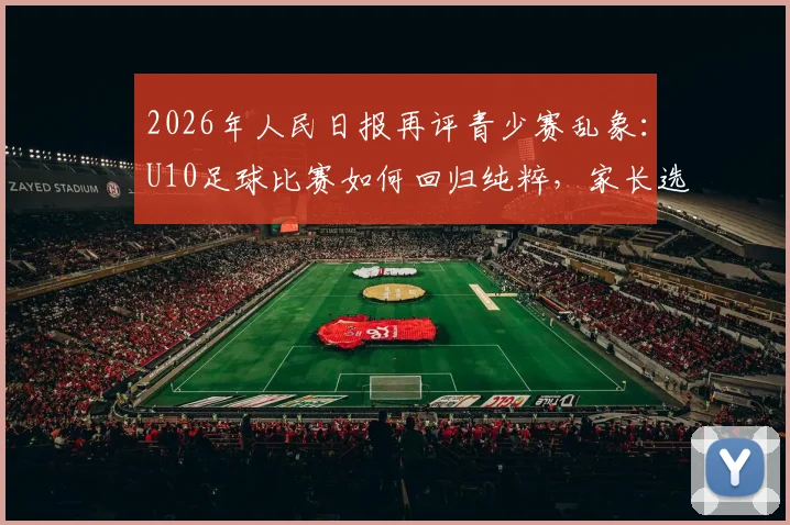 2026年人民日报再评青少赛乱象：U10足球比赛如何回归纯粹，家长选择指南与赛场观察要点