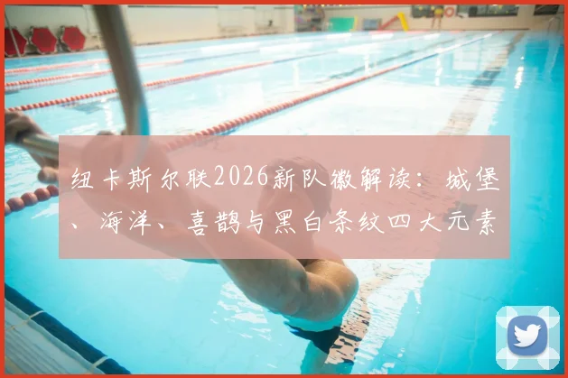 纽卡斯尔联2026新队徽解读:城堡、海洋、喜鹊与黑白条纹四大元素全解析