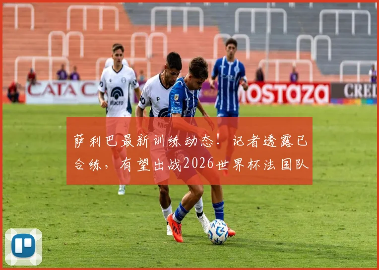 萨利巴最新训练动态！记者透露已合练，有望出战2026世界杯法国队首场比赛