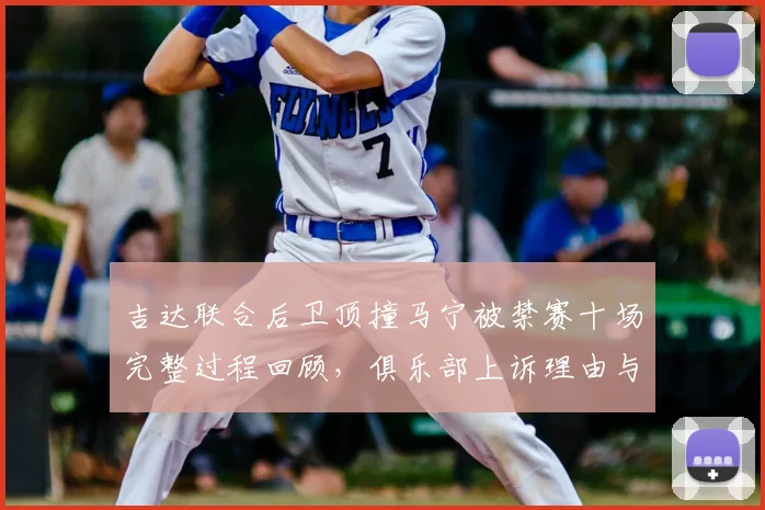 吉达联合后卫顶撞马宁被禁赛十场完整过程回顾,俱乐部上诉理由与亚足联判罚标准分析