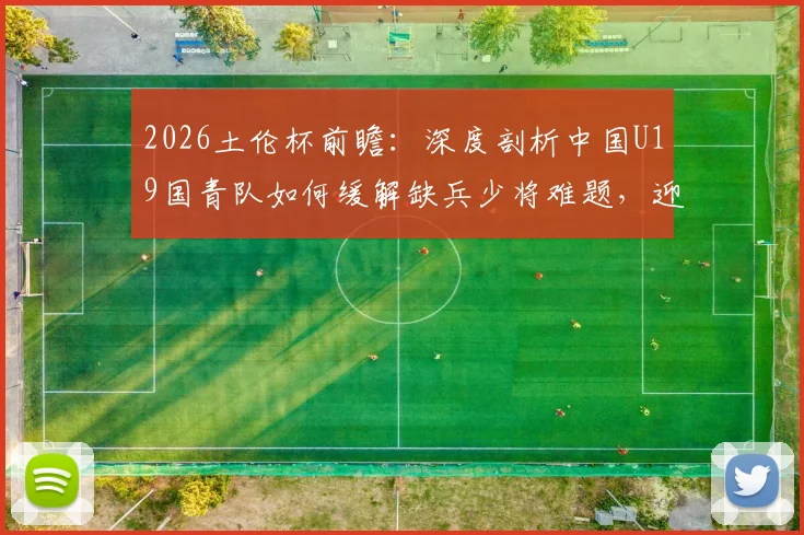 2026土伦杯前瞻：深度剖析中国U19国青队如何缓解缺兵少将难题，迎战攻强守弱的哥伦比亚队