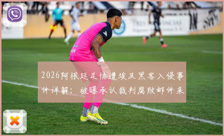 2026阿根廷足协遭埃及黑客入侵事件详解：被曝承认裁判腐败邮件来龙去脉，足协回应与后续影响分析