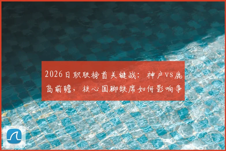 2026日职联榜首关键战：神户vs鹿岛前瞻，核心国脚缺席如何影响争冠格局？