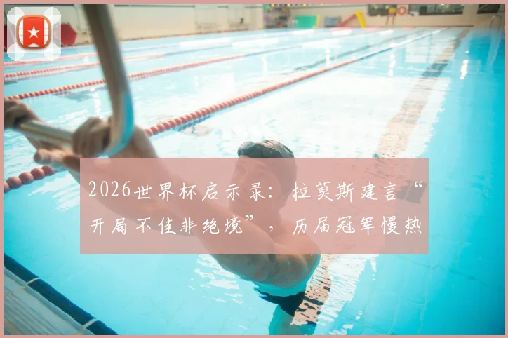2026世界杯启示录：拉莫斯建言“开局不佳非绝境”，历届冠军慢热案例深度盘点