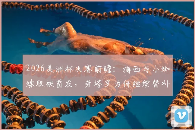 2026美洲杯决赛前瞻：梅西与小蜘蛛联袂首发，劳塔罗为何继续替补？深度解析阿根廷锋线选择