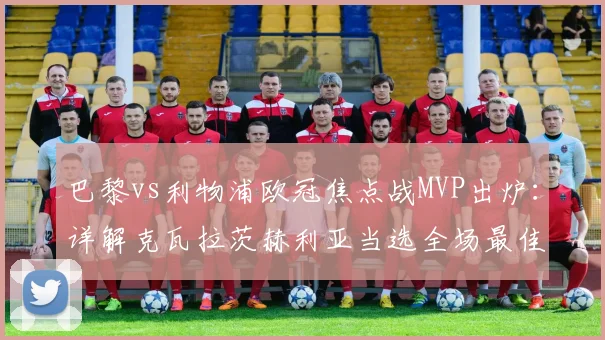 巴黎vs利物浦欧冠焦点战MVP出炉：详解克瓦拉茨赫利亚当选全场最佳球员的原因与技术特点