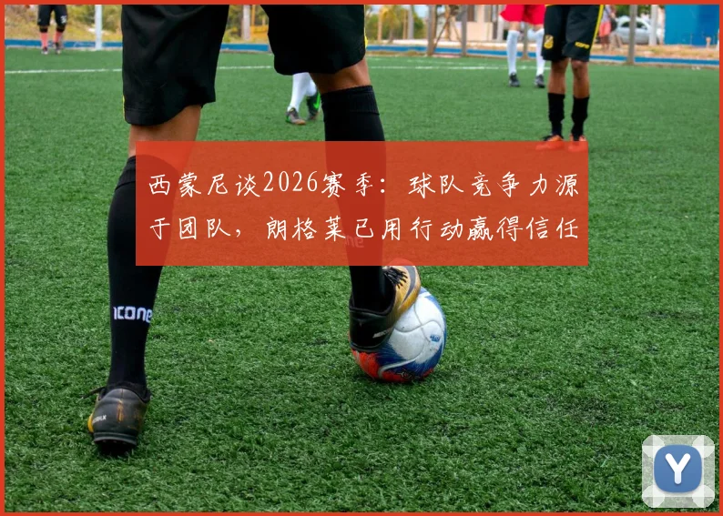 西蒙尼谈2026赛季:球队竞争力源于团队,朗格莱已用行动赢得信任