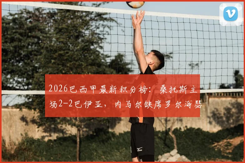 2026巴西甲最新积分榜：桑托斯主场2-2巴伊亚，内马尔缺席罗尔海瑟独中两元，附全场录像回放及技术统计
