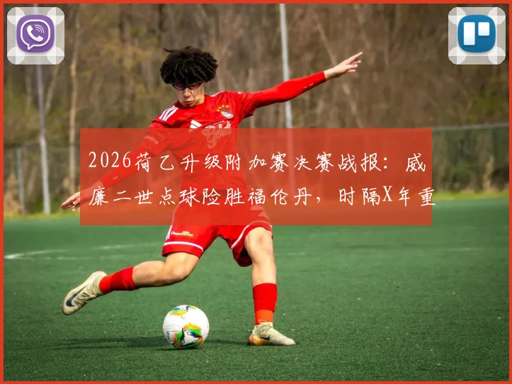 2026荷乙升级附加赛决赛战报：威廉二世点球险胜福伦丹，时隔X年重返荷甲联赛