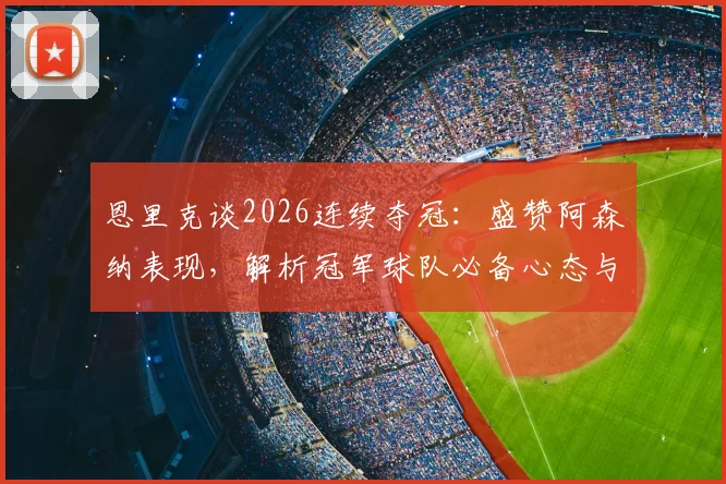 恩里克谈2026连续夺冠:盛赞阿森纳表现,解析冠军球队必备心态与竞技水准