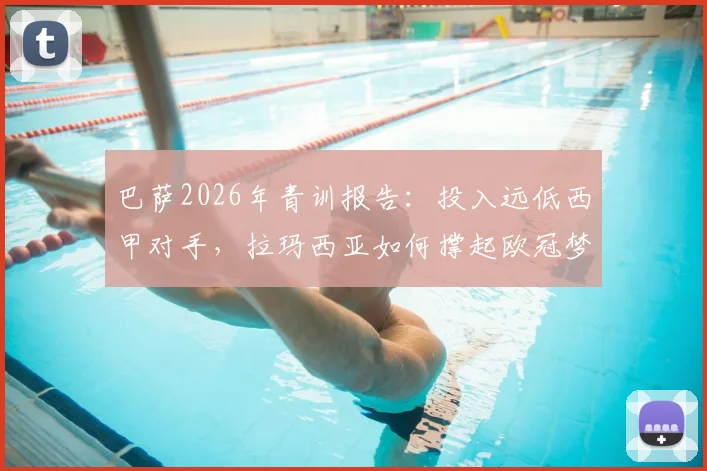 巴萨2026年青训报告:投入远低西甲对手,拉玛西亚如何撑起欧冠梦想