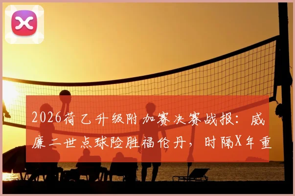 2026荷乙升级附加赛决赛战报:威廉二世点球险胜福伦丹,时隔X年重返荷甲联赛