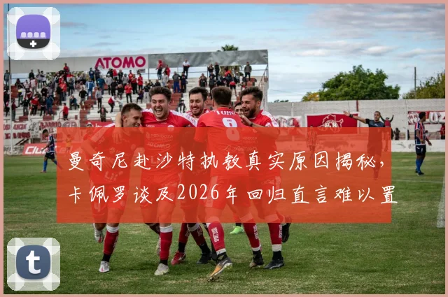曼奇尼赴沙特执教真实原因揭秘，卡佩罗谈及2026年回归直言难以置信，附沙特高薪教练现状分析